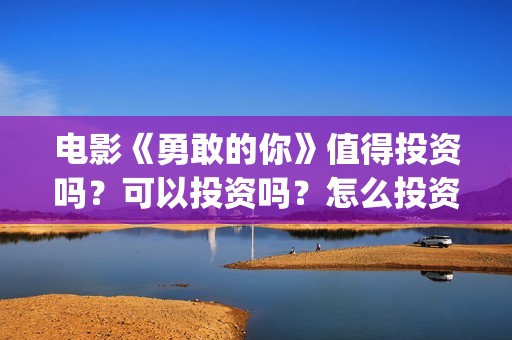 电影《勇敢的你》值得投资吗？可以投资吗？怎么投资？(电影《勇敢的你》,吴导是谁演的)