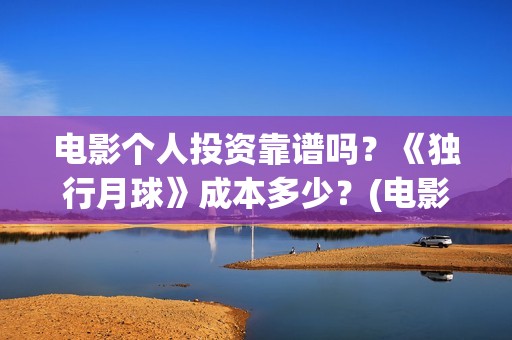 电影个人投资靠谱吗？《独行月球》成本多少？(电影个人投资靠什么赚钱)