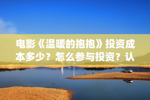 电影《温暖的抱抱》投资成本多少？怎么参与投资？认购流程？(《温暖的抱抱》电影完整版)