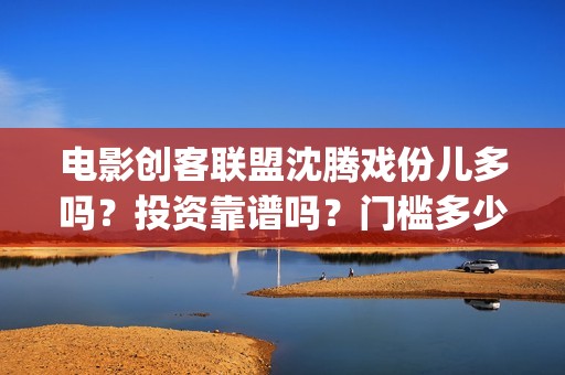 电影创客联盟沈腾戏份儿多吗？投资靠谱吗？门槛多少(创客联盟12集网剧片花)