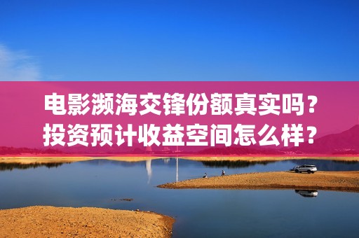 电影濒海交锋份额真实吗？投资预计收益空间怎么样？(电影《濒海交锋》票房预测)