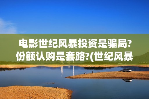 电影世纪风暴投资是骗局?份额认购是套路?(世纪风暴电影什么时候上映的)
