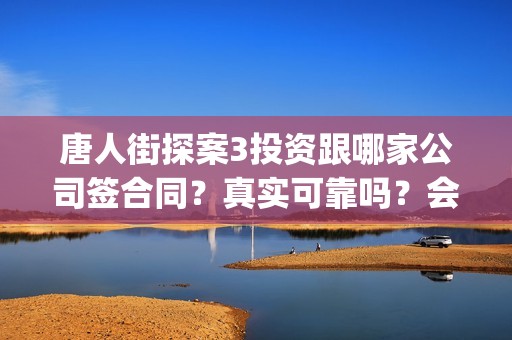 唐人街探案3投资跟哪家公司签合同？真实可靠吗？会不会不分红(唐人街探案3投了多少钱)