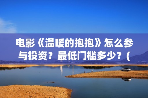 电影《温暖的抱抱》怎么参与投资？最低门槛多少？(温暖的抱 720p)