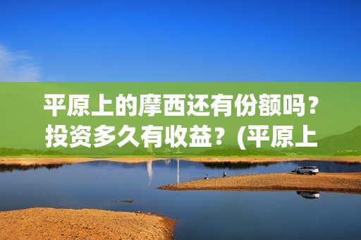 平原上的摩西还有份额吗？投资多久有收益？(平原上的摩西解读)