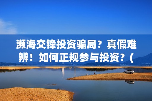 濒海交锋投资骗局？真假难辨！如何正规参与投资？(濒海交锋能投吗)
