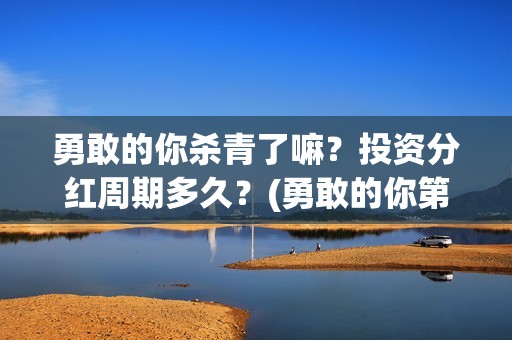 勇敢的你杀青了嘛？投资分红周期多久？(勇敢的你第一出品方)