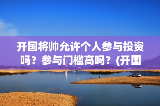 开国将帅允许个人参与投资吗？参与门槛高吗？(开国将帅仅存)