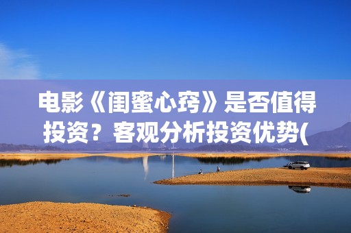 电影《闺蜜心窍》是否值得投资？客观分析投资优势(电影《闺蜜心窍》演员表)