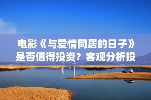 电影《与爱情同居的日子》是否值得投资？客观分析投资优势(电视剧与爱情)
