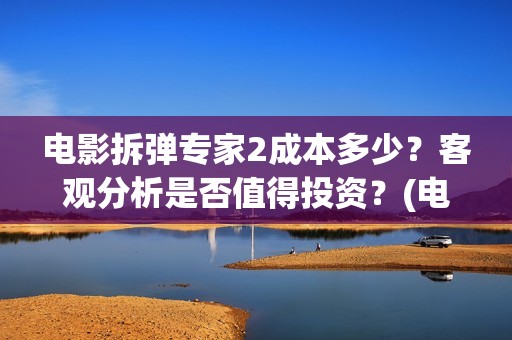 电影拆弹专家2成本多少？客观分析是否值得投资？(电影拆弹专家2在线播放)