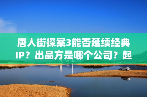 唐人街探案3能否延续经典IP？出品方是哪个公司？起投门槛多少(唐人街探案3有kicao吗)