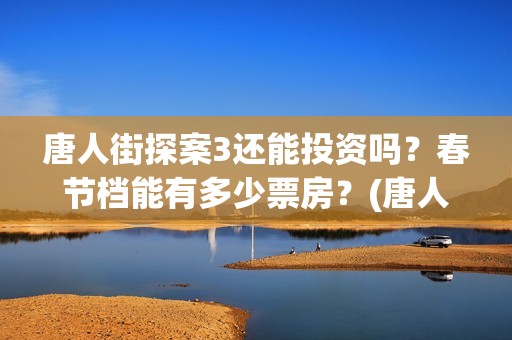 唐人街探案3还能投资吗？春节档能有多少票房？(唐人街探案还出吗)