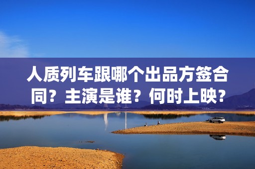 人质列车跟哪个出品方签合同？主演是谁？何时上映？(电影人质列车票房)