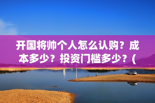 开国将帅个人怎么认购？成本多少？投资门槛多少？(开国将帅生卒)