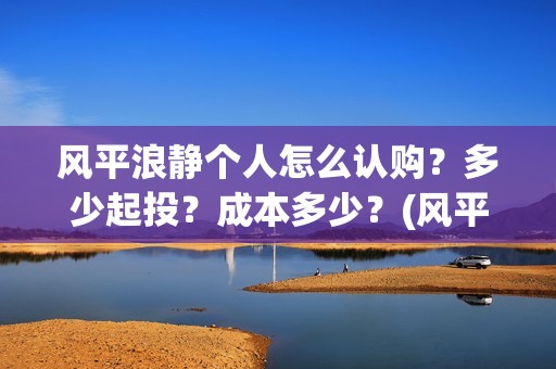 风平浪静个人怎么认购？多少起投？成本多少？(风平浪静的)