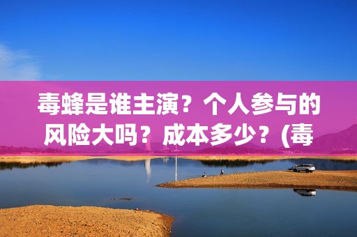 毒蜂是谁主演？个人参与的风险大吗？成本多少？(毒蜂是谁主演的电视剧)