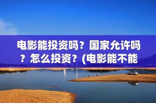 电影能投资吗？国家允许吗？怎么投资？(电影能不能投资)