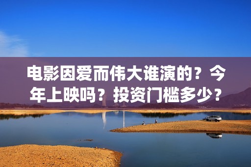 电影因爱而伟大谁演的？今年上映吗？投资门槛多少？(因爱而伟大电影什么上映)