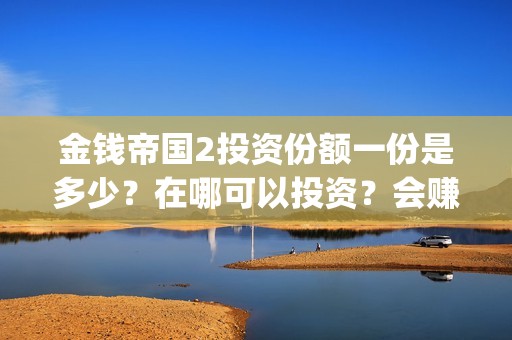 金钱帝国2投资份额一份是多少？在哪可以投资？会赚钱吗(金钱帝国2能投吗)
