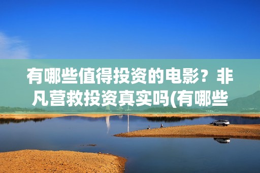 有哪些值得投资的电影？非凡营救投资真实吗(有哪些值得投资的游戏)