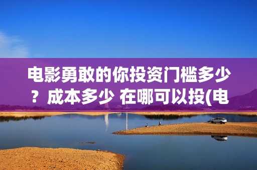 电影勇敢的你投资门槛多少？成本多少 在哪可以投(电影《勇敢的你》)