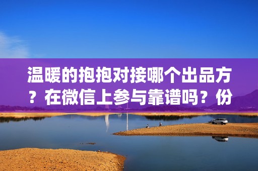 温暖的抱抱对接哪个出品方？在微信上参与靠谱吗？份额真不真实(温暖的抱抱表演名单)