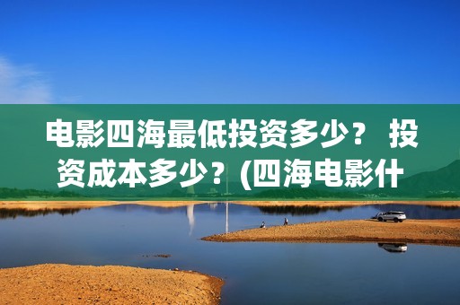电影四海最低投资多少？ 投资成本多少？(四海电影什么时候拍的)