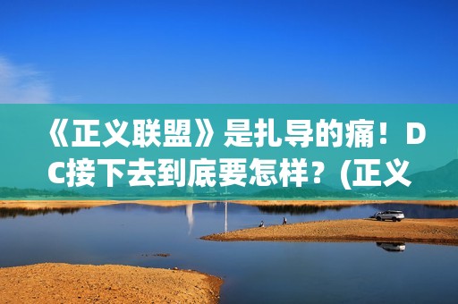 《正义联盟》是扎导的痛！DC接下去到底要怎样？(正义联盟是什么意思)