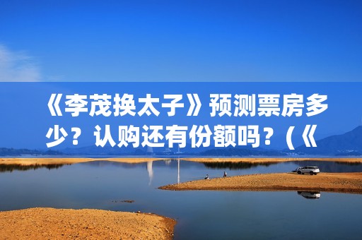 《李茂换太子》预测票房多少？认购还有份额吗？(《李茂换太子》定档)