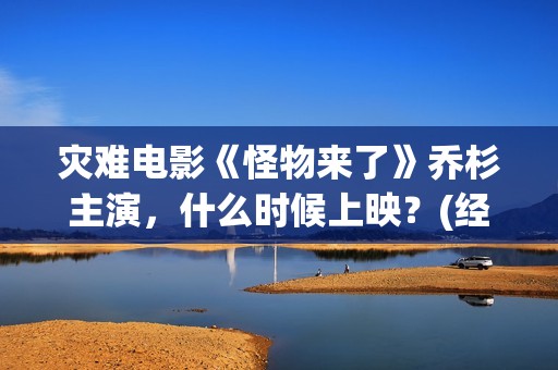 灾难电影《怪物来了》乔杉主演，什么时候上映？(经典电影怪物)