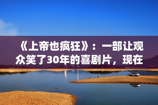 《上帝也疯狂》：一部让观众笑了30年的喜剧片，现在也是巅峰之作(《上帝也疯狂》完整版在线观看)