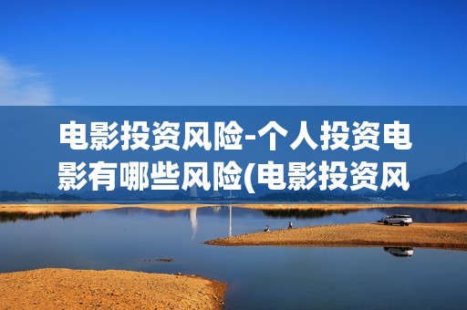 电影投资风险-个人投资电影有哪些风险(电影投资风险大不大)