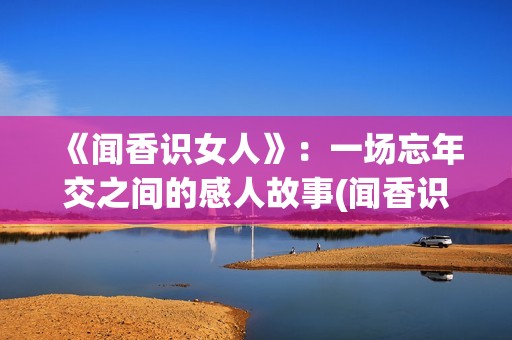 《闻香识女人》：一场忘年交之间的感人故事(闻香识女人表达了什么)