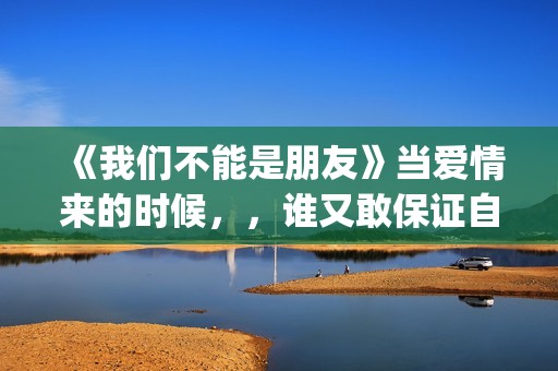 《我们不能是朋友》当爱情来的时候，，谁又敢保证自己永远只爱一个人呢(我们不能是朋友台湾版完整版)