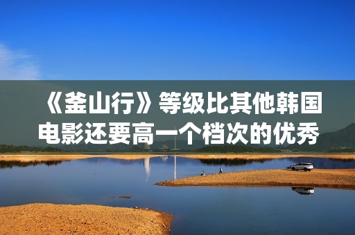 《釜山行》等级比其他韩国电影还要高一个档次的优秀电影(《釜山行》有几部)