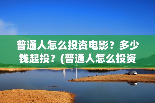 普通人怎么投资电影？多少钱起投？(普通人怎么投资自己)