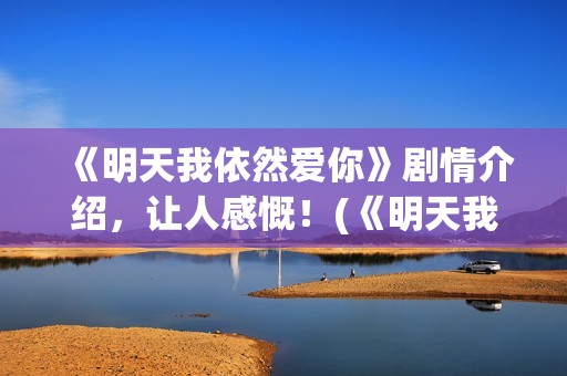 《明天我依然爱你》剧情介绍，让人感慨！(《明天我依然爱你》)