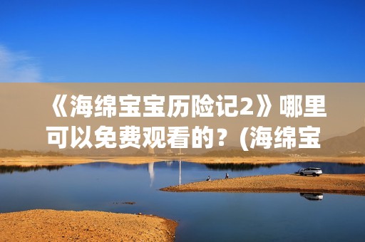 《海绵宝宝历险记2》哪里可以免费观看的？(海绵宝宝历险记大电影国语版)