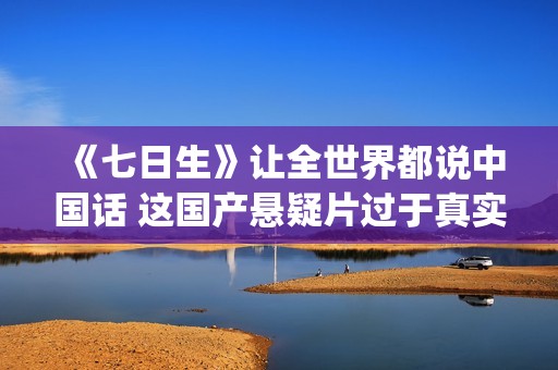 《七日生》让全世界都说中国话 这国产悬疑片过于真实了(七日生 剧情)