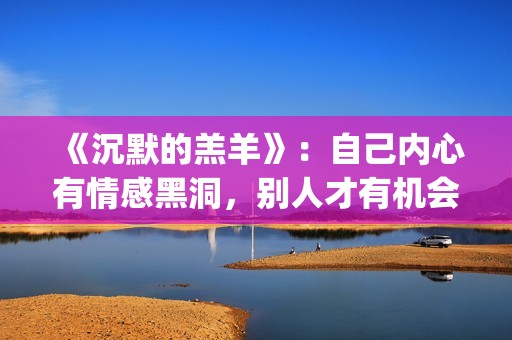 《沉默的羔羊》：自己内心有情感黑洞，别人才有机会趁虚而入(沉默的羔羊电影完整版在线观看)