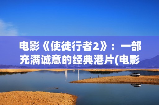 电影《使徒行者2》：一部充满诚意的经典港片(电影使徒行者2谁是卧底谁是黑警)