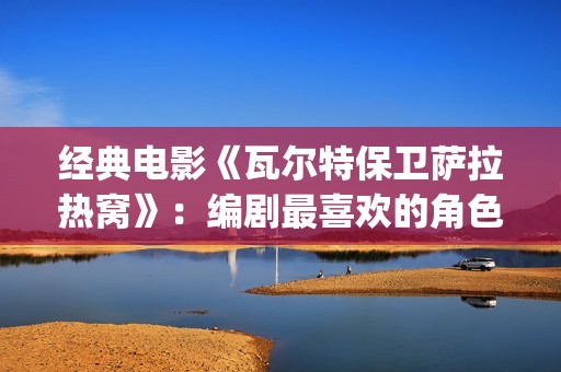 经典电影《瓦尔特保卫萨拉热窝》：编剧最喜欢的角色是这个老钟表匠(瓦尔特主演的经典电影)