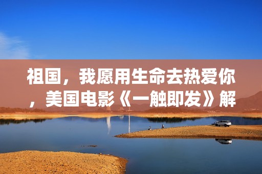 祖国，我愿用生命去热爱你，美国电影《一触即发》解析(我愿意为祖国奉献)