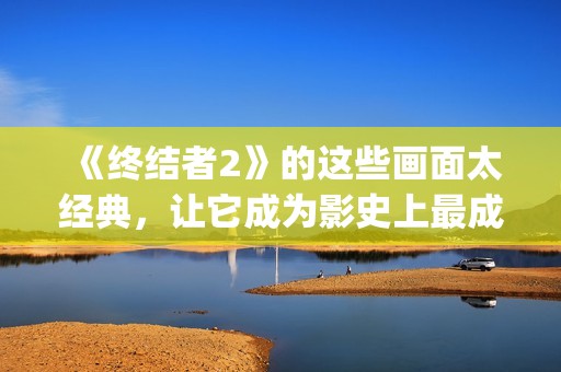 《终结者2》的这些画面太经典，让它成为影史上最成功续集之一(终结者2讲什么)