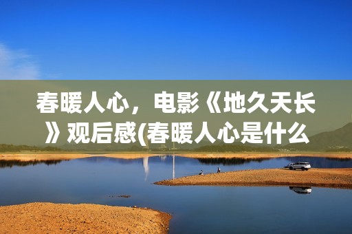 春暖人心，电影《地久天长》观后感(春暖人心是什么意思)