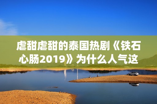 虐甜虐甜的泰国热剧《铁石心肠2019》为什么人气这么高？(推荐几部很虐很虐的泰国电视剧)