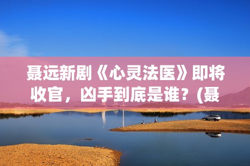 聂远新剧《心灵法医》即将收官，凶手到底是谁？(聂远电影)