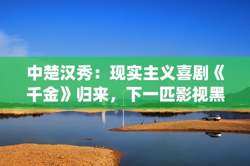 中楚汉秀：现实主义喜剧《千金》归来，下一匹影视黑马诞生？(楚汉视频)