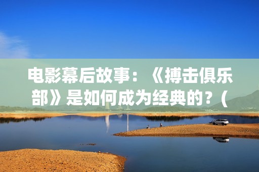 电影幕后故事：《搏击俱乐部》是如何成为经典的？(电影幕后故事分享)